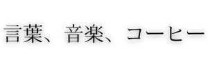 言葉、音楽、コーヒー